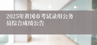 2025年黄冈市考试录用公务员综合成绩公告