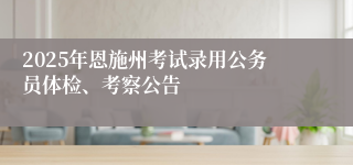 2025年恩施州考试录用公务员体检、考察公告