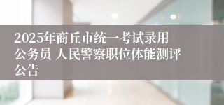 2025年商丘市统一考试录用公务员 人民警察职位体能测评公告