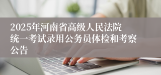 2025年河南省高级人民法院统一考试录用公务员体检和考察公告