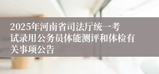 2025年河南省司法厅统一考试录用公务员体能测评和体检有关事项公告