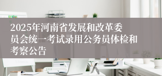2025年河南省发展和改革委员会统一考试录用公务员体检和考察公告