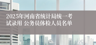 2025年河南省统计局统一考试录用 公务员体检人员名单