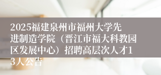 2025福建泉州市福州大学先进制造学院（晋江市福大科教园区发展中心）招聘高层次人才13人公告