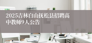 2025吉林白山抚松县招聘高中教师9人公告