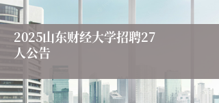 2025山东财经大学招聘27人公告