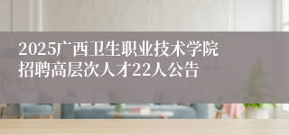 2025广西卫生职业技术学院招聘高层次人才22人公告