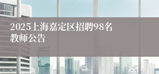 2025上海嘉定区招聘98名教师公告