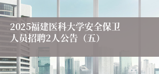 2025福建医科大学安全保卫人员招聘2人公告（五）