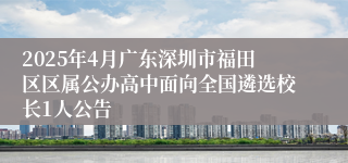 2025年4月广东深圳市福田区区属公办高中面向全国遴选校长1人公告