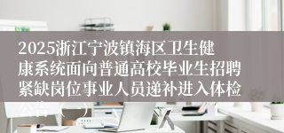 2025浙江宁波镇海区卫生健康系统面向普通高校毕业生招聘紧缺岗位事业人员递补进入体检公告（一）
