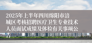 2025年上半年四川绵阳市涪城区考核招聘医疗卫生专业技术人员面试成绩及体检有关事项公告