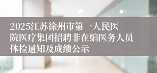 2025江苏徐州市第一人民医院医疗集团招聘非在编医务人员体检通知及成绩公示