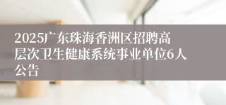 2025广东珠海香洲区招聘高层次卫生健康系统事业单位6人公告