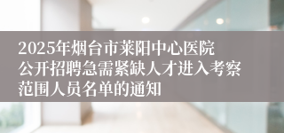 2025年烟台市莱阳中心医院公开招聘急需紧缺人才进入考察范围人员名单的通知