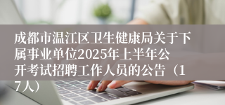 成都市温江区卫生健康局关于下属事业单位2025年上半年公开考试招聘工作人员的公告（17人）