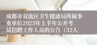 成都市双流区卫生健康局所属事业单位2025年上半年公开考试招聘工作人员的公告（32人）