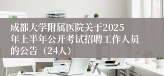 成都大学附属医院关于2025年上半年公开考试招聘工作人员的公告（24人）