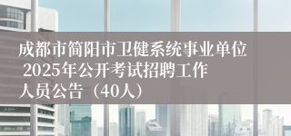 成都市简阳市卫健系统事业单位 2025年公开考试招聘工作人员公告（40人）