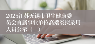 2025江苏无锡市卫生健康委员会直属事业单位高端类拟录用人员公示（一）