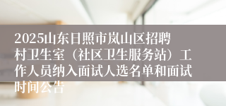 2025山东日照市岚山区招聘村卫生室（社区卫生服务站）工作人员纳入面试人选名单和面试时间公告