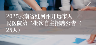 2025云南省红河州开远市人民医院第二批次自主招聘公告（25人）