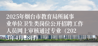 2025年烟台市教育局所属事业单位卫生类岗位公开招聘工作人员网上审核通过专业（2025年4月28日）