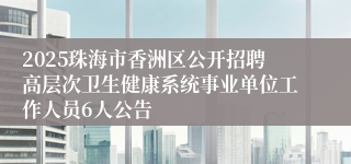 2025珠海市香洲区公开招聘高层次卫生健康系统事业单位工作人员6人公告