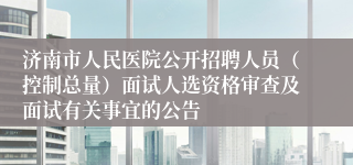 济南市人民医院公开招聘人员（控制总量）面试人选资格审查及面试有关事宜的公告