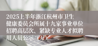 2025上半年浙江杭州市卫生健康委员会所属十九家事业单位招聘高层次、紧缺专业人才拟聘用人员公示（五）
