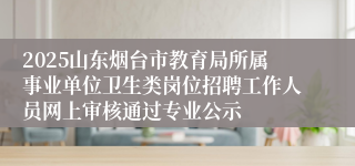 2025山东烟台市教育局所属事业单位卫生类岗位招聘工作人员网上审核通过专业公示