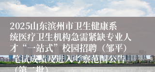 2025山东滨州市卫生健康系统医疗卫生机构急需紧缺专业人才“一站式”校园招聘（邹平） 笔试成绩及进入考察范围公告（第二批）