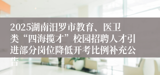 2025湖南汨罗市教育、医卫类“四海揽才”校园招聘人才引进部分岗位降低开考比例补充公告