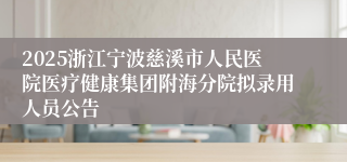 2025浙江宁波慈溪市人民医院医疗健康集团附海分院拟录用人员公告