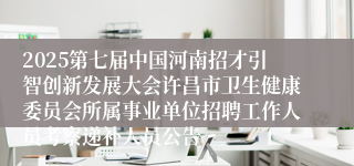2025第七届中国河南招才引智创新发展大会许昌市卫生健康委员会所属事业单位招聘工作人员考察递补人员公告