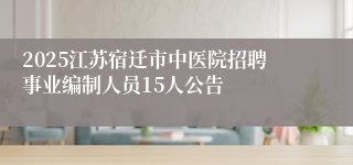 2025江苏宿迁市中医院招聘事业编制人员15人公告