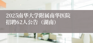 2025南华大学附属南华医院招聘62人公告（湖南）