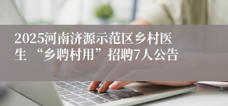 2025河南济源示范区乡村医生 “乡聘村用”招聘7人公告