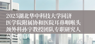 2025湖北华中科技大学同济医学院附属协和医院耳鼻咽喉头颈外科孙宇教授团队专职研究人员招聘启事