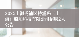 2025上海杨浦区特浦玛（上海）船舶科技有限公司招聘2人公告