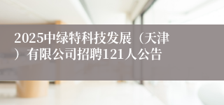 2025中绿特科技发展（天津）有限公司招聘121人公告