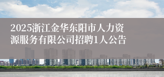 2025浙江金华东阳市人力资源服务有限公司招聘1人公告