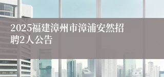 2025福建漳州市漳浦安然招聘2人公告