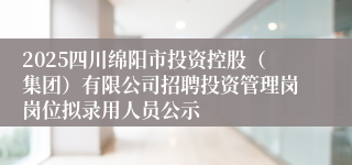 2025四川绵阳市投资控股（集团）有限公司招聘投资管理岗岗位拟录用人员公示