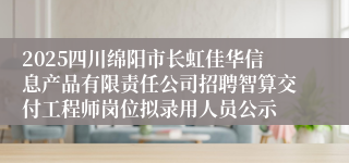 2025四川绵阳市长虹佳华信息产品有限责任公司招聘智算交付工程师岗位拟录用人员公示