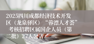 2025四川成都经济技术开发区（龙泉驿区）“蓉漂人才荟”  考核招聘区属国企人员（第二批）27人公告