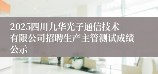 2025四川九华光子通信技术有限公司招聘生产主管测试成绩公示