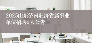 2025山东济南驻济省属事业单位招聘6人公告