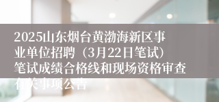 2025山东烟台黄渤海新区事业单位招聘（3月22日笔试）笔试成绩合格线和现场资格审查有关事项公告