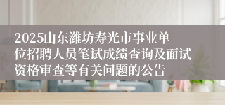 2025山东潍坊寿光市事业单位招聘人员笔试成绩查询及面试资格审查等有关问题的公告
